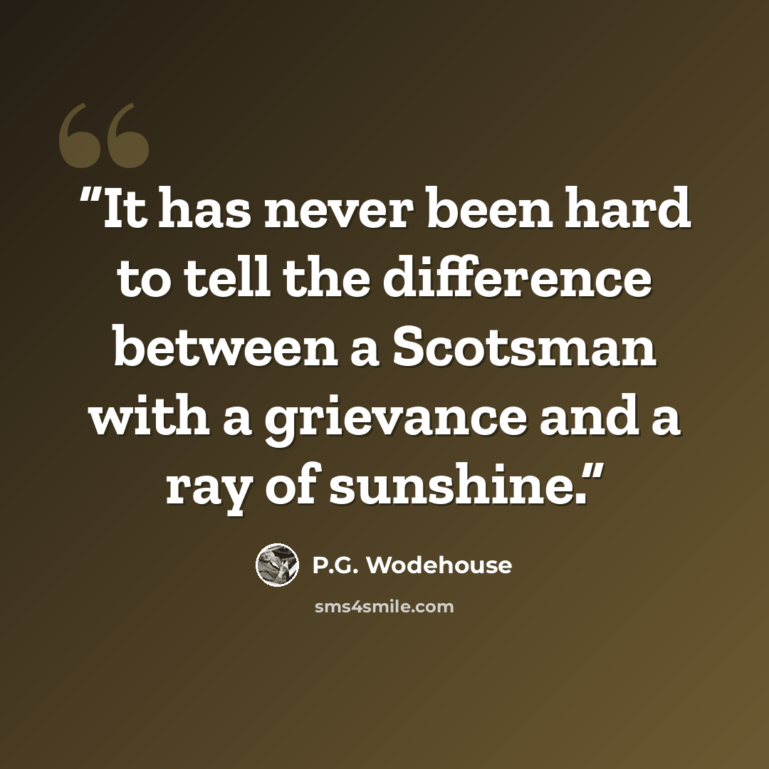 “It has never been hard to tell the difference between a Scotsman with a grievance and a ray of sunshine.” quote by P.G. Wodehouse