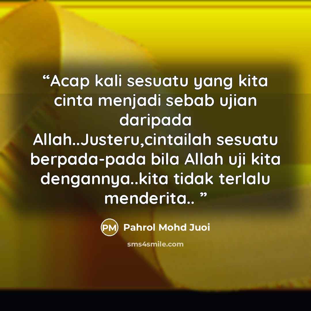“Acap kali sesuatu yang kita cinta menjadi sebab ujian daripada Allah..Justeru,cintailah sesuatu berpada-pada bila Allah uji kita dengannya..kita tidak terlalu menderita..” quote by Pahrol Mohd Juoi