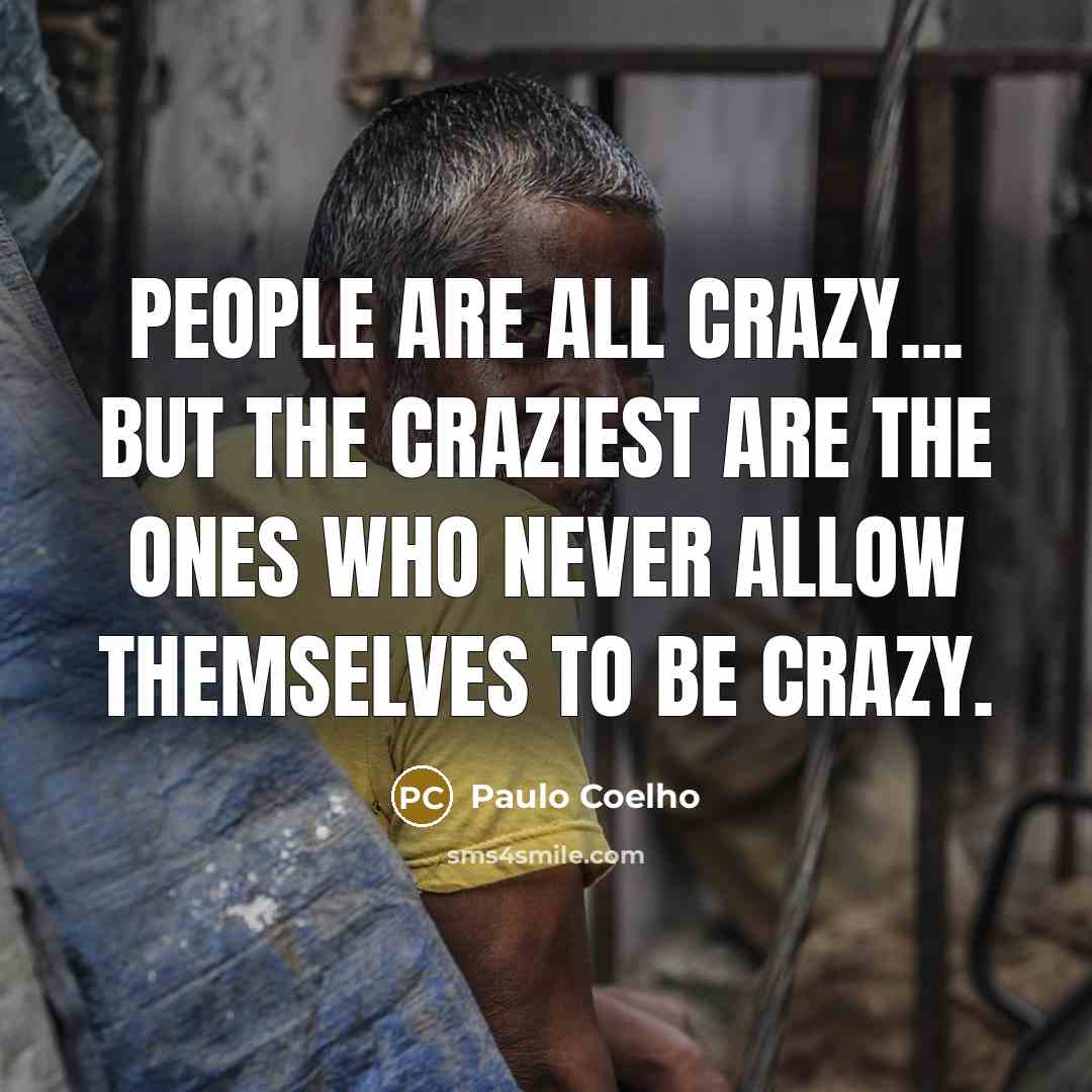 “People are all crazy... but the craziest are the ones who never allow themselves to be crazy.” quote by Paulo Coelho