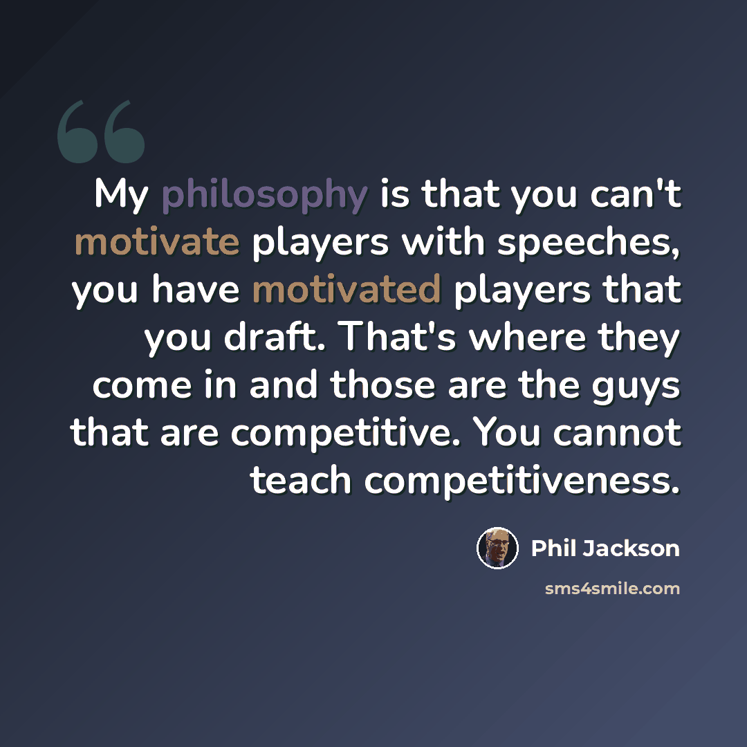 “My philosophy is that you can't motivate players with speeches, you have motivated players that you draft. That's where they come in and those are the guys that are competitive. You cannot teach competitiveness.” quote by Phil Jackson