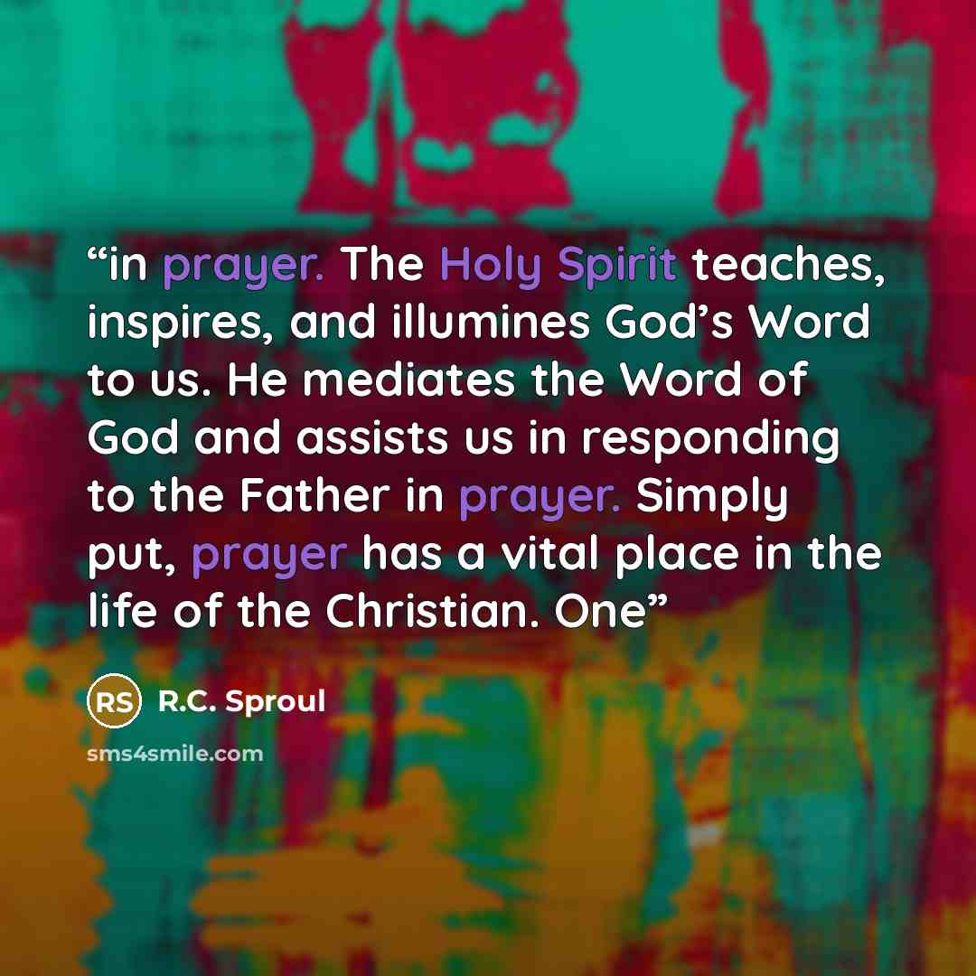 “in prayer. The Holy Spirit teaches, inspires, and illumines God’s Word to us. He mediates the Word of God and assists us in responding to the Father in prayer. Simply put, prayer has a vital place in the life of the Christian. One” quote by R.C. Sproul