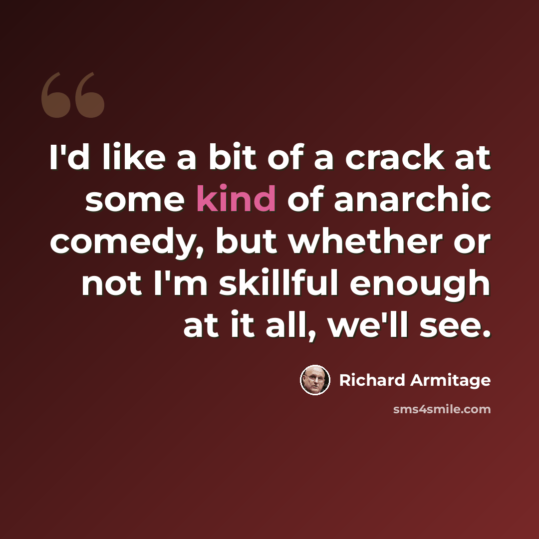 “I'd like a bit of a crack at some kind of anarchic comedy, but whether or not I'm skillful enough at it all, we'll see.” quote by Richard Armitage