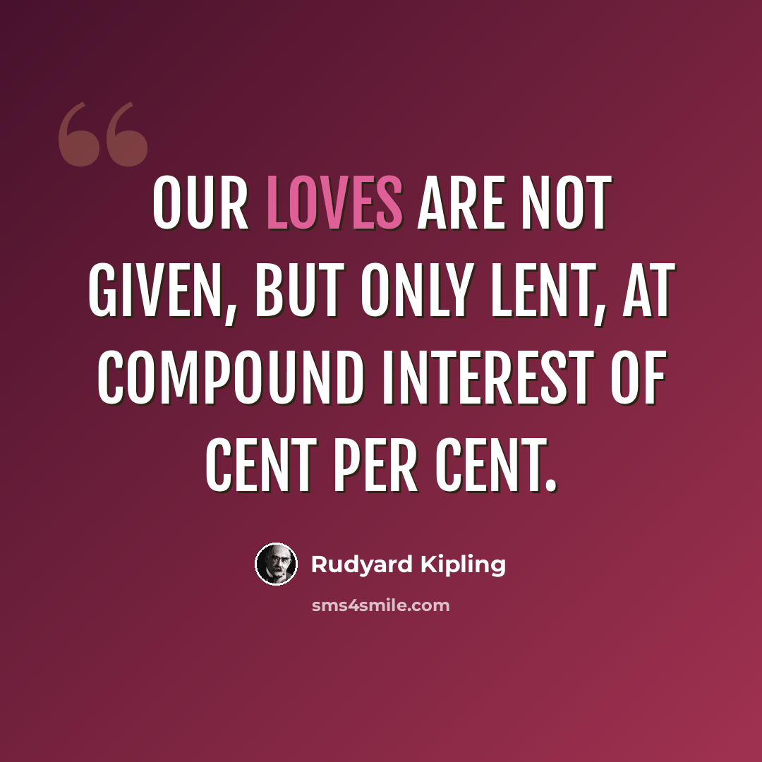“Our loves are not given, but only lent, At compound interest of cent per cent.” quote by Rudyard Kipling