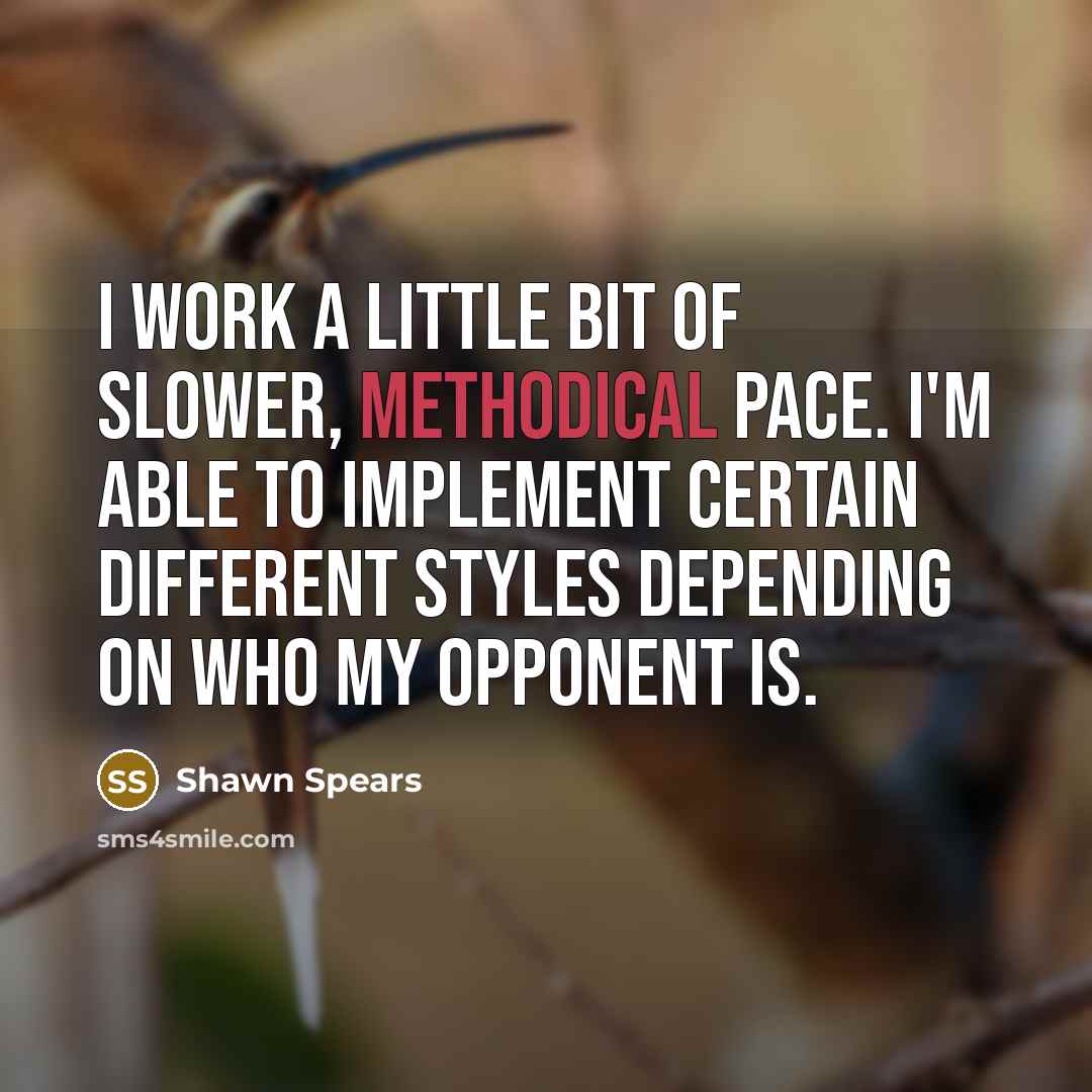 “I work a little bit of slower, methodical pace. I'm able to implement certain different styles depending on who my opponent is.” quote by Shawn Spears