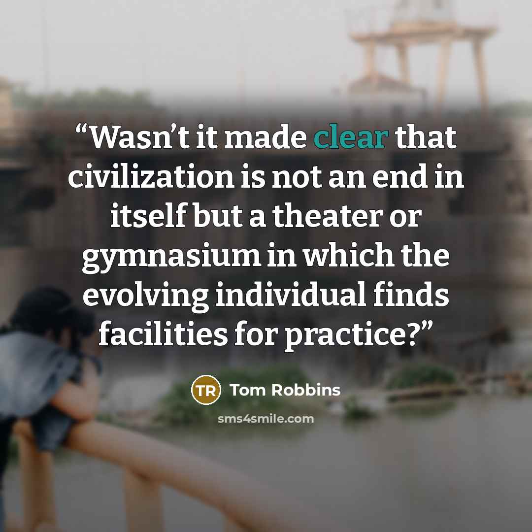 “Wasn’t it made clear that civilization is not an end in itself but a theater or gymnasium in which the evolving individual finds facilities for practice?” quote by Tom Robbins