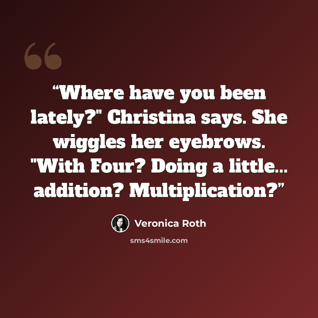 “Where have you been lately?" Christina says. She wiggles her eyebrows. "With Four? Doing a little... addition? Multiplication?” quote by Veronica Roth