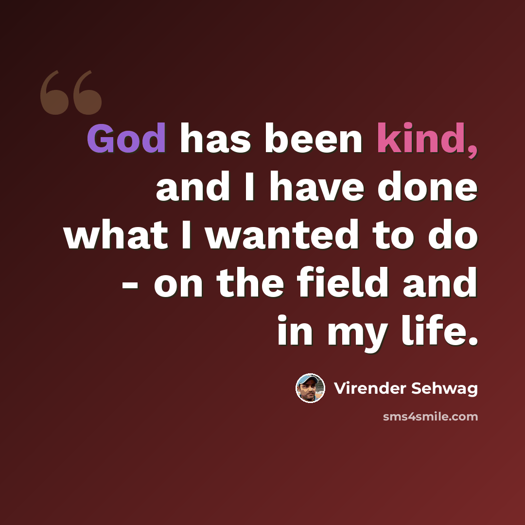 “God has been kind, and I have done what I wanted to do - on the field and in my life.” quote by Virender Sehwag