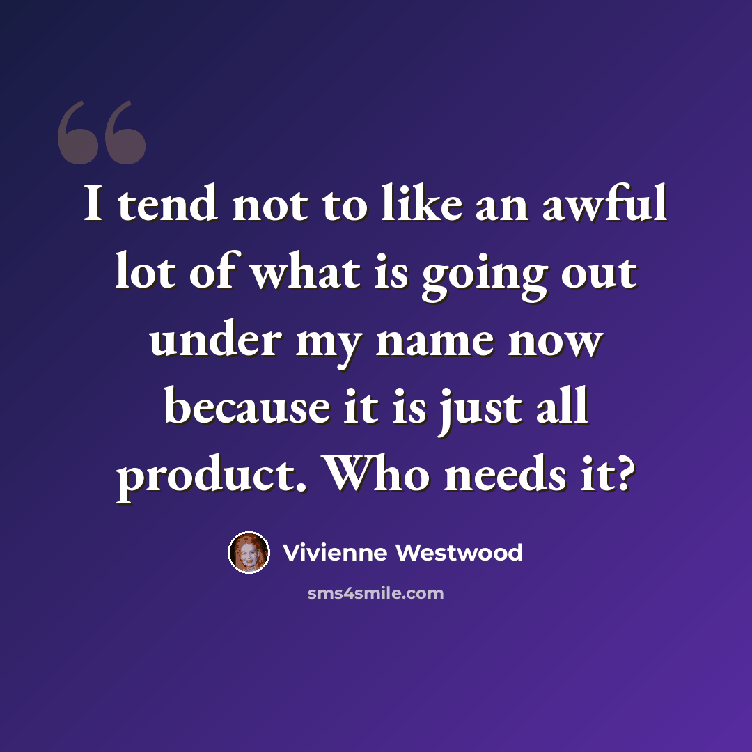 “I tend not to like an awful lot of what is going out under my name now because it is just all product. Who needs it?” quote by Vivienne Westwood