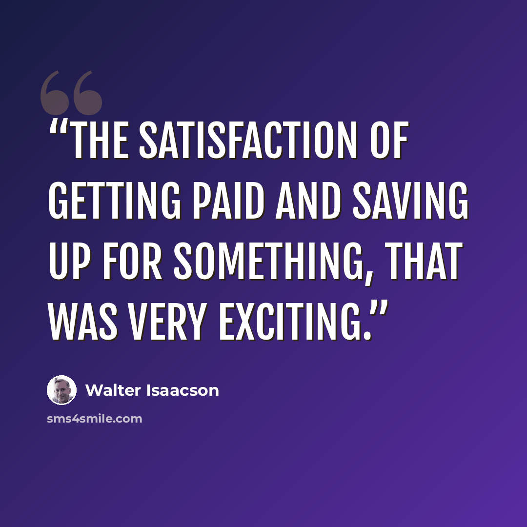 “The satisfaction of getting paid and saving up for something, that was very exciting.” quote by Walter Isaacson