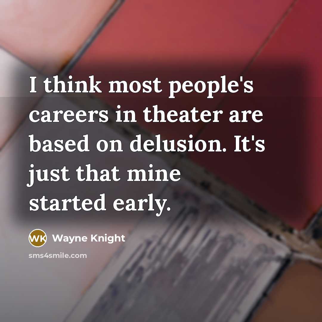 “I think most people's careers in theater are based on delusion. It's just that mine started early.” quote by Wayne Knight
