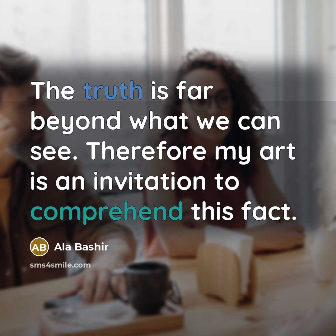 “The truth is far beyond what we can see. Therefore my art is an invitation to comprehend this fact.” quote by Ala Bashir