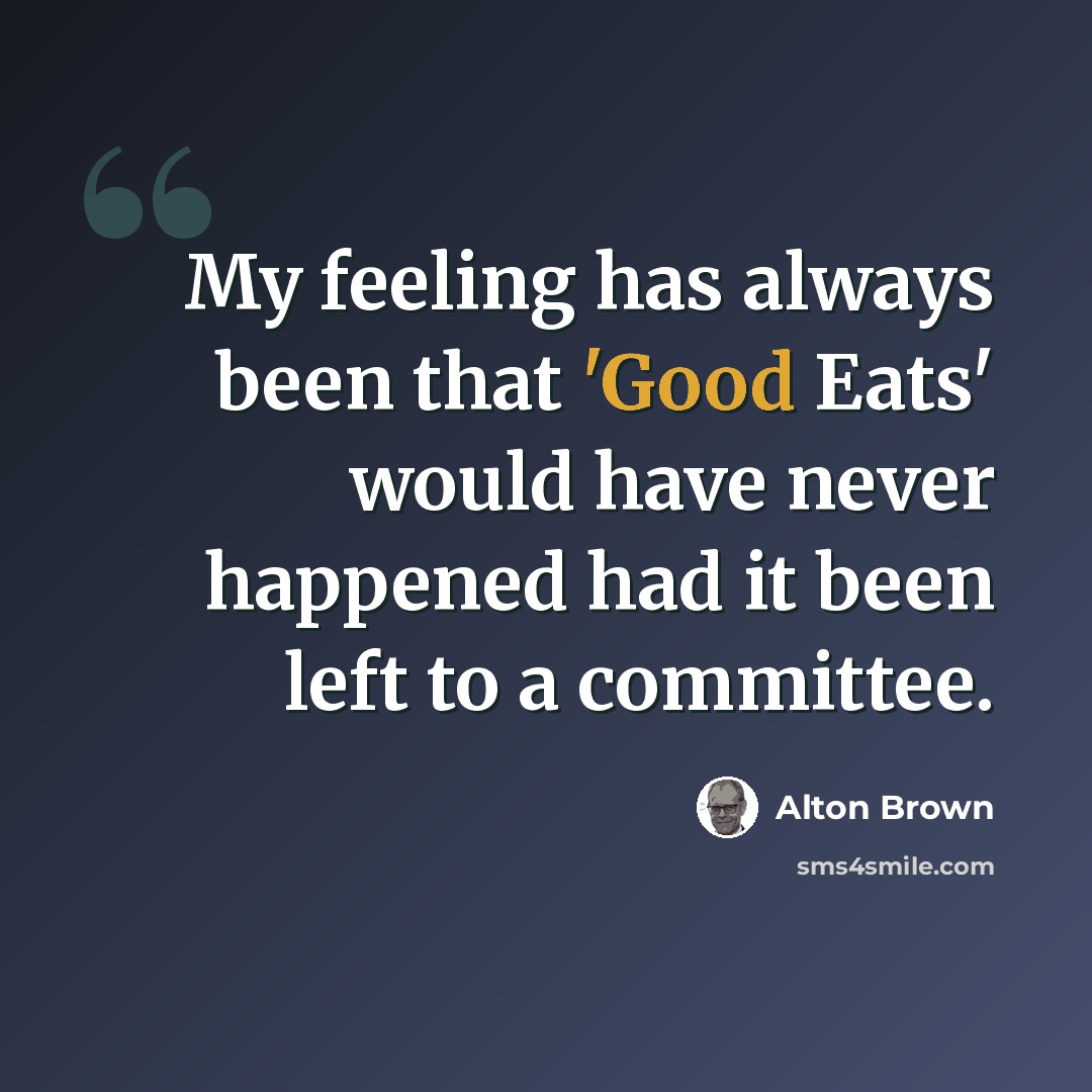 “My feeling has always been that 'Good Eats' would have never happened had it been left to a committee.” quote by Alton Brown