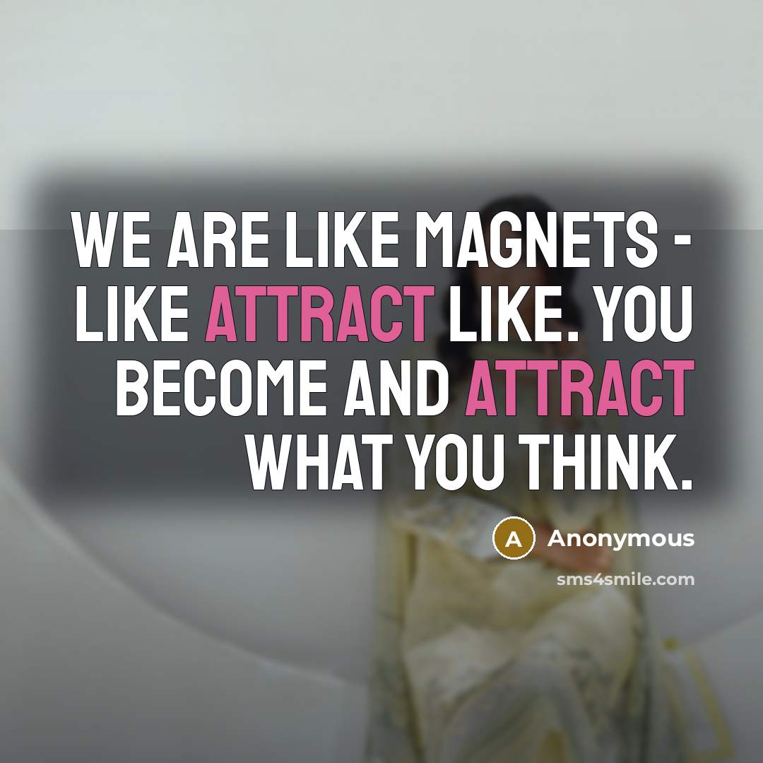 “We are like magnets - like attract like. You become AND attract what you think.” quote by Anonymous