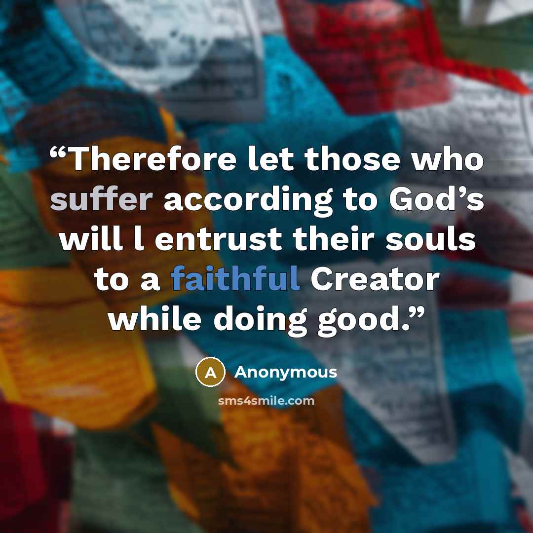 “Therefore let those who suffer according to God’s will l entrust their souls to a faithful Creator while doing good.” quote by Anonymous
