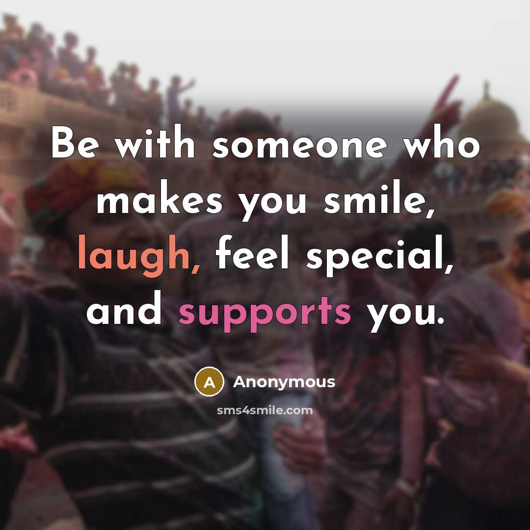 “Be with someone who makes you smile, laugh, feel special, and supports you.” quote by Anonymous