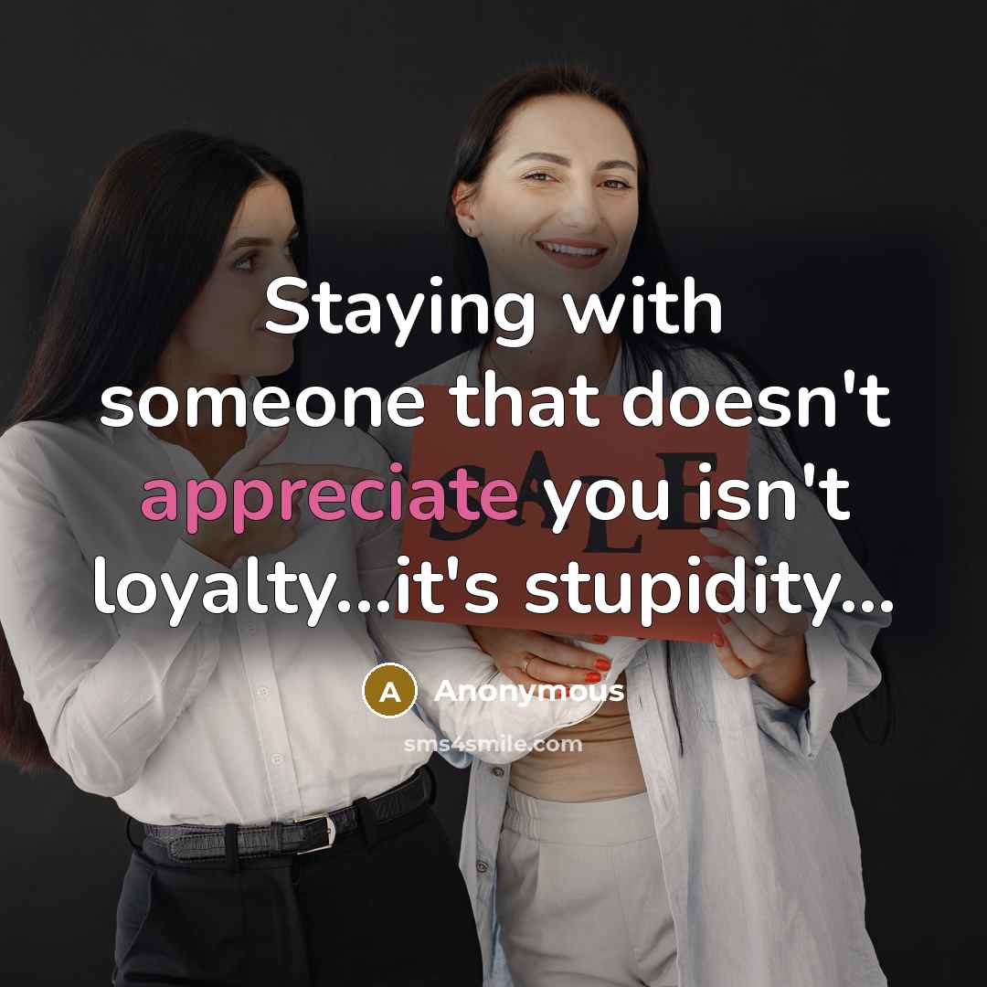 “Staying with someone that doesn't appreciate you isn't loyalty...it's stupidity...” quote by Anonymous