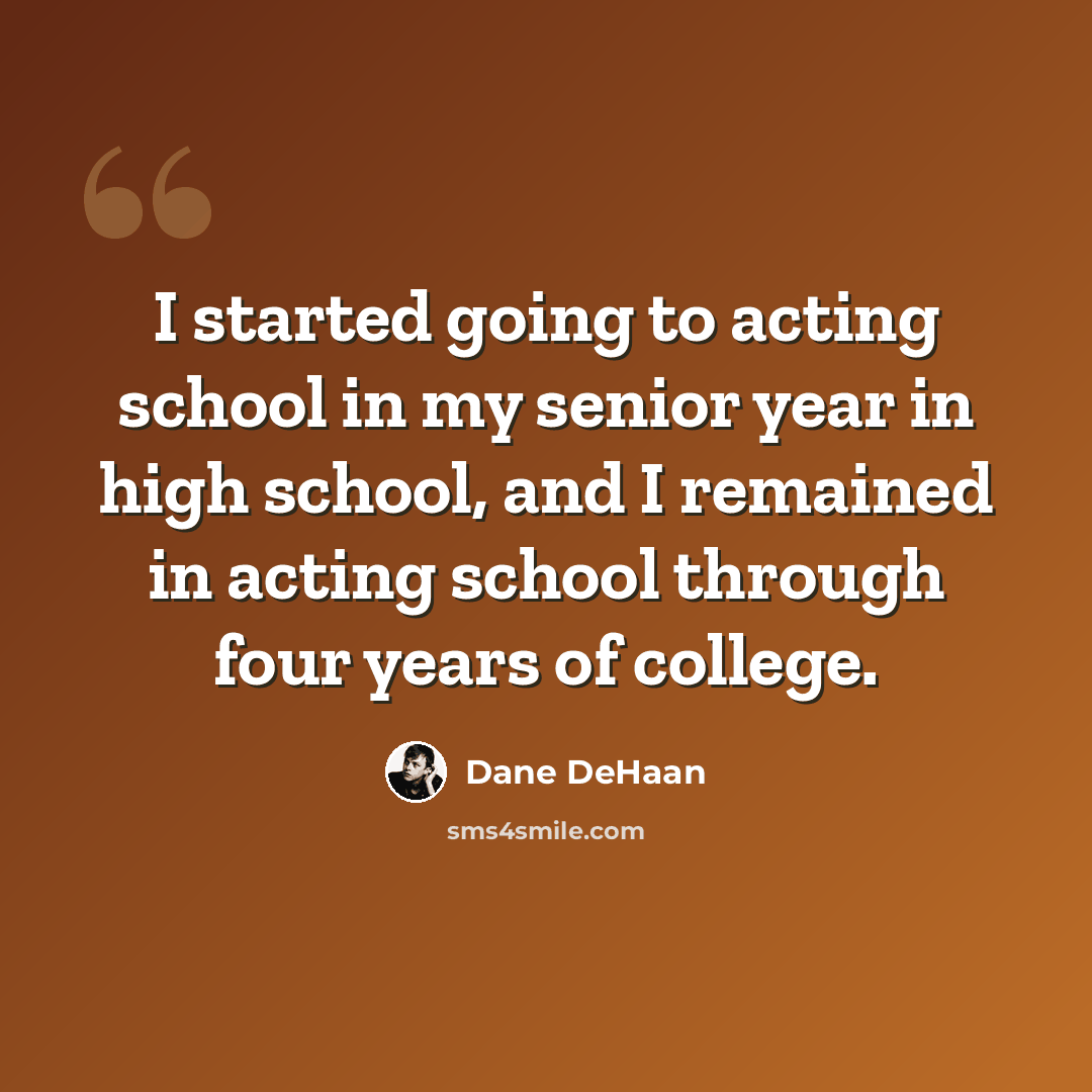 “I started going to acting school in my senior year in high school, and I remained in acting school through four years of college.” quote by Dane DeHaan