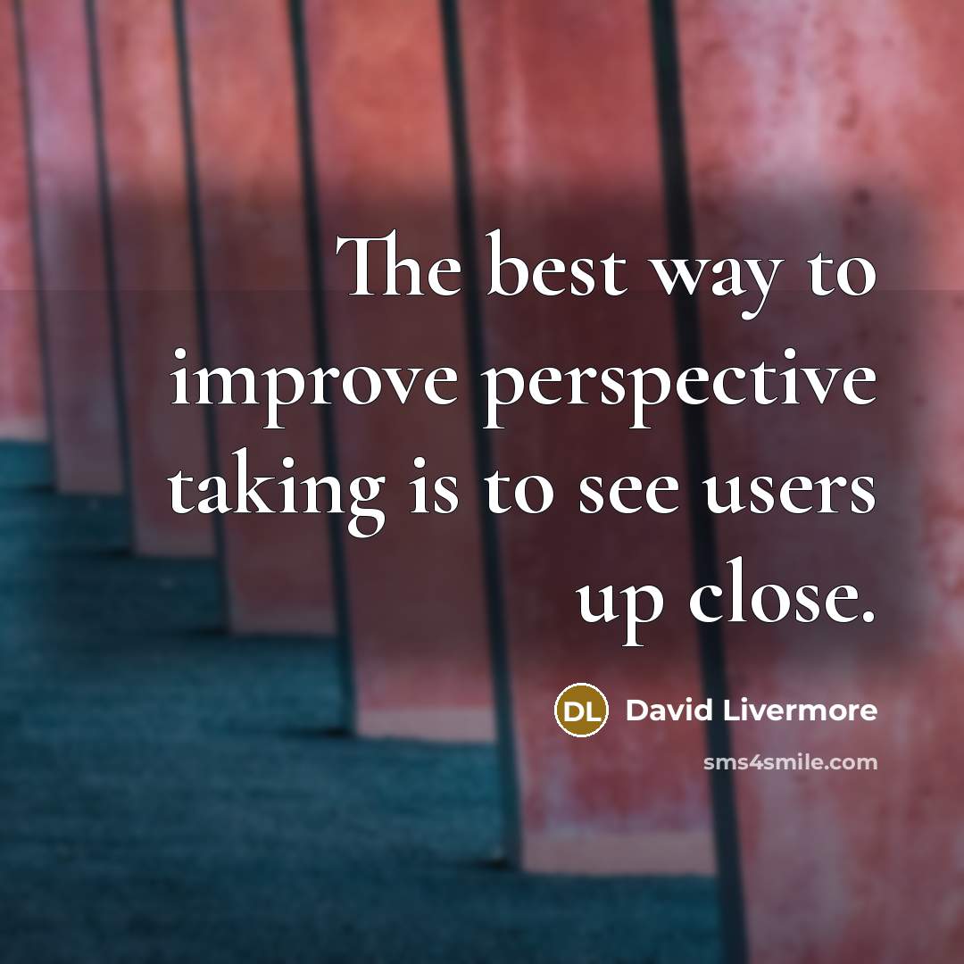 “The best way to improve perspective taking is to see users up close.” quote by David Livermore