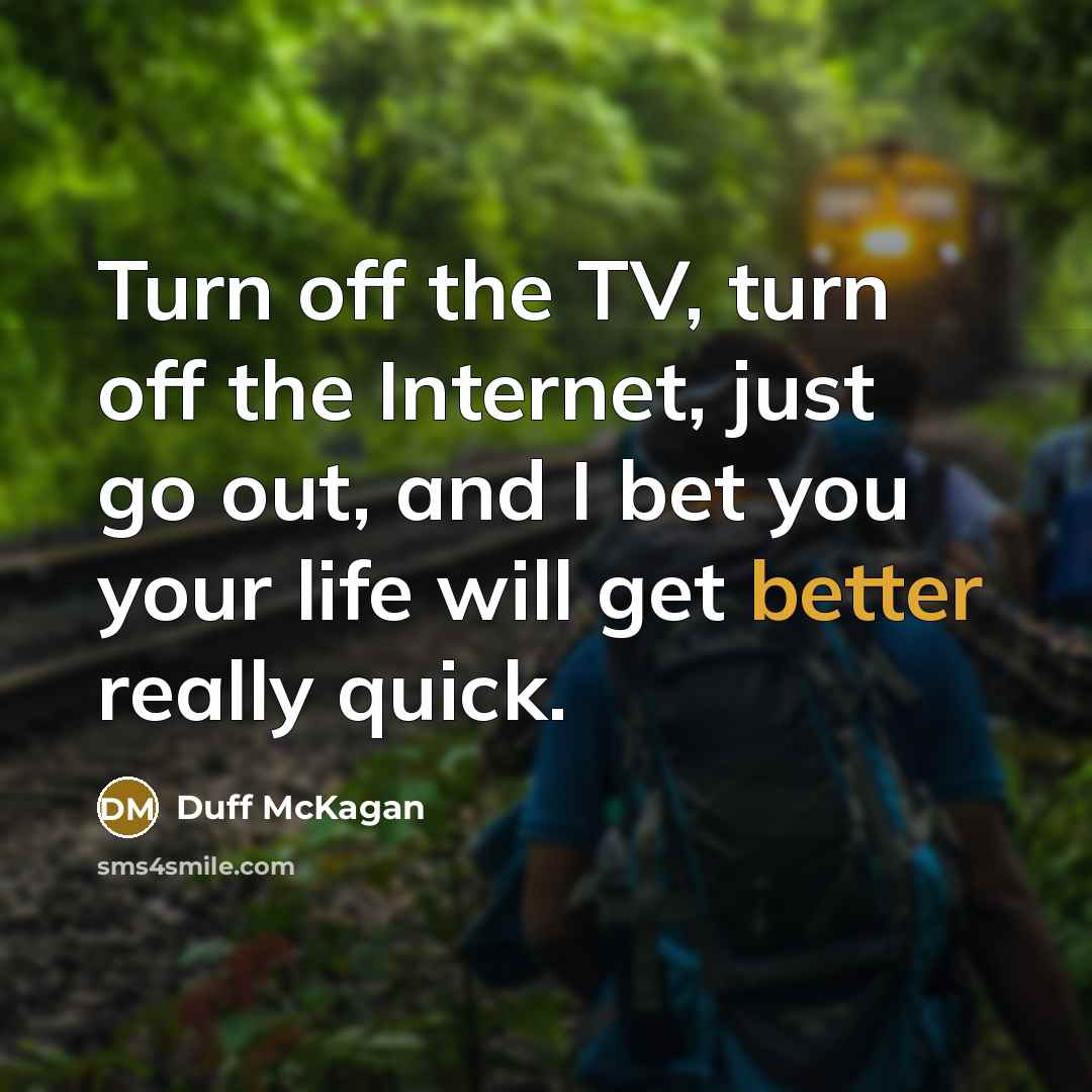 “Turn off the TV, turn off the Internet, just go out, and I bet you your life will get better really quick.” quote by Duff McKagan