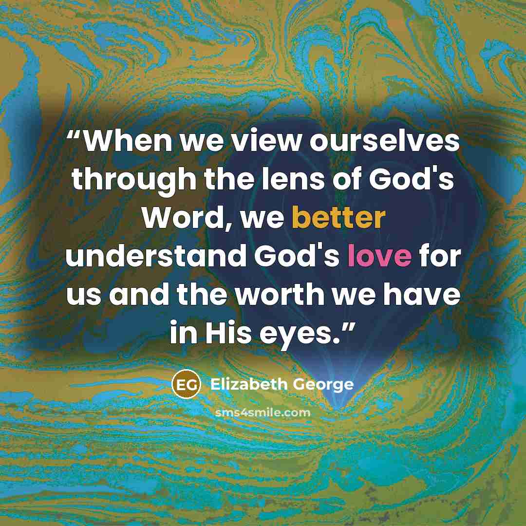 “When we view ourselves through the lens of God's Word, we better understand God's love for us and the worth we have in His eyes.” quote by Elizabeth George