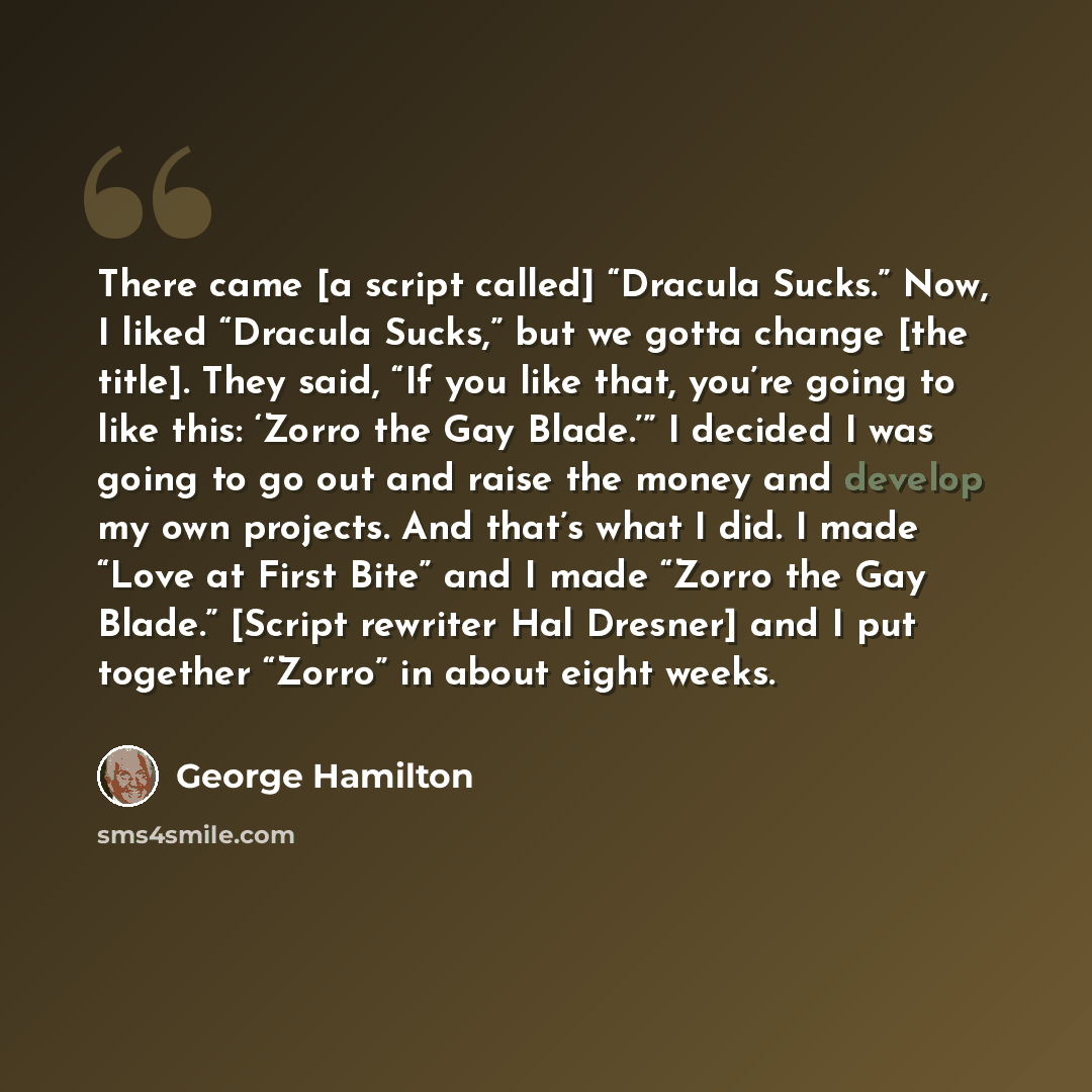 “There came [a script called] “Dracula Sucks.” Now, I liked “Dracula Sucks,” but we gotta change [the title]. They said, “If you like that, you’re going to like this: ‘Zorro the Gay Blade.’” I decided I was going to go out and raise the money and develop my own projects. And that’s what I did. I…” quote by George Hamilton