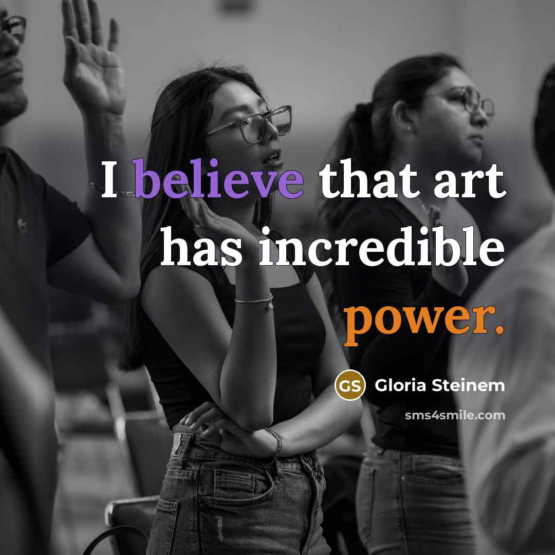 “I believe that art has incredible power.” quote by Gloria Steinem