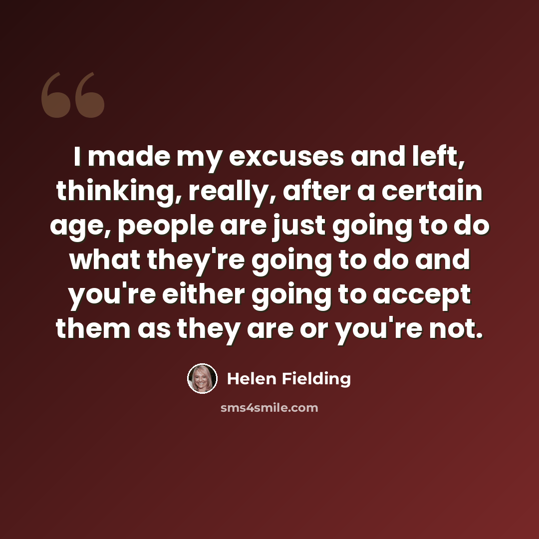 “I made my excuses and left, thinking, really, after a certain age, people are just going to do what they're going to do and you're either going to accept them as they are or you're not.” quote by Helen Fielding