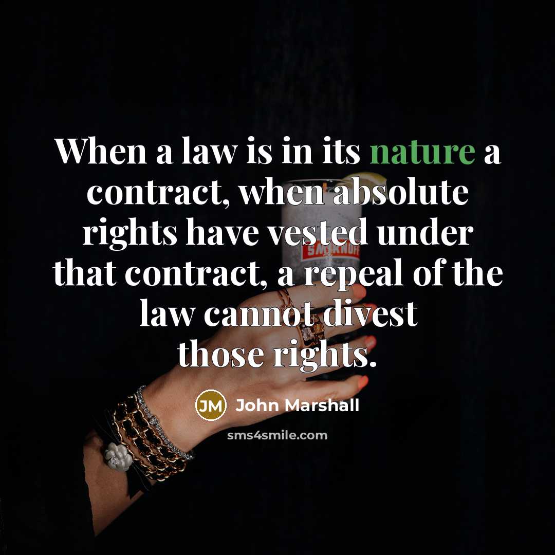 “When a law is in its nature a contract, when absolute rights have vested under that contract, a repeal of the law cannot divest those rights.” quote by John Marshall