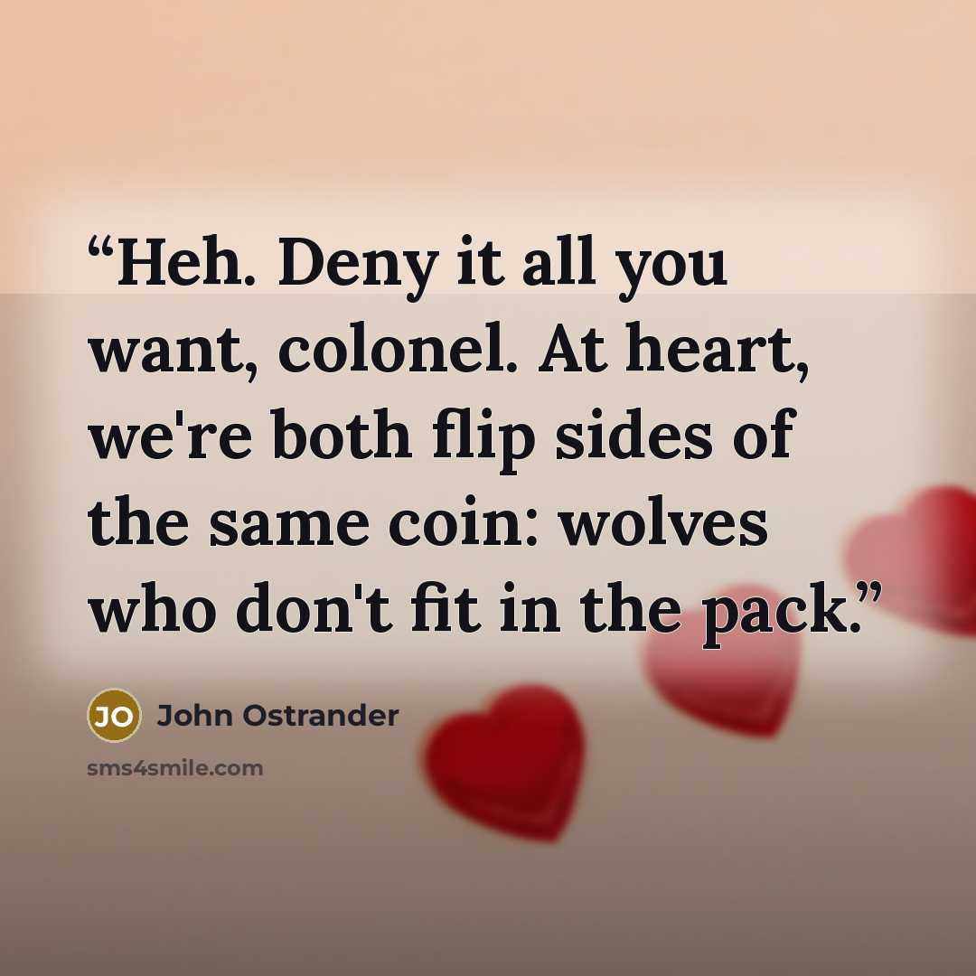 “Heh. Deny it all you want, colonel. At heart, we're both flip sides of the same coin: wolves who don't fit in the pack.” quote by John Ostrander