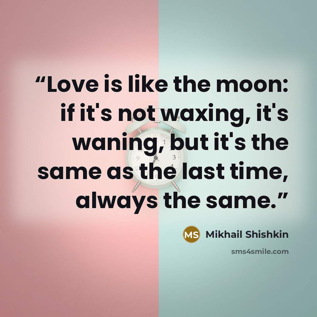 “Love is like the moon: if it's not waxing, it's waning, but it's the same as the last time, always the same.” quote by Mikhail Shishkin