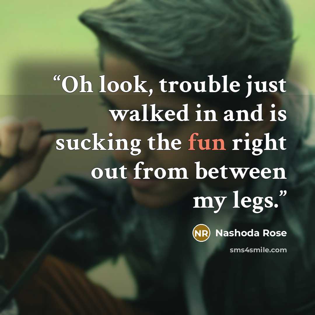 “Oh look, trouble just walked in and is sucking the fun right out from between my legs.” quote by Nashoda Rose