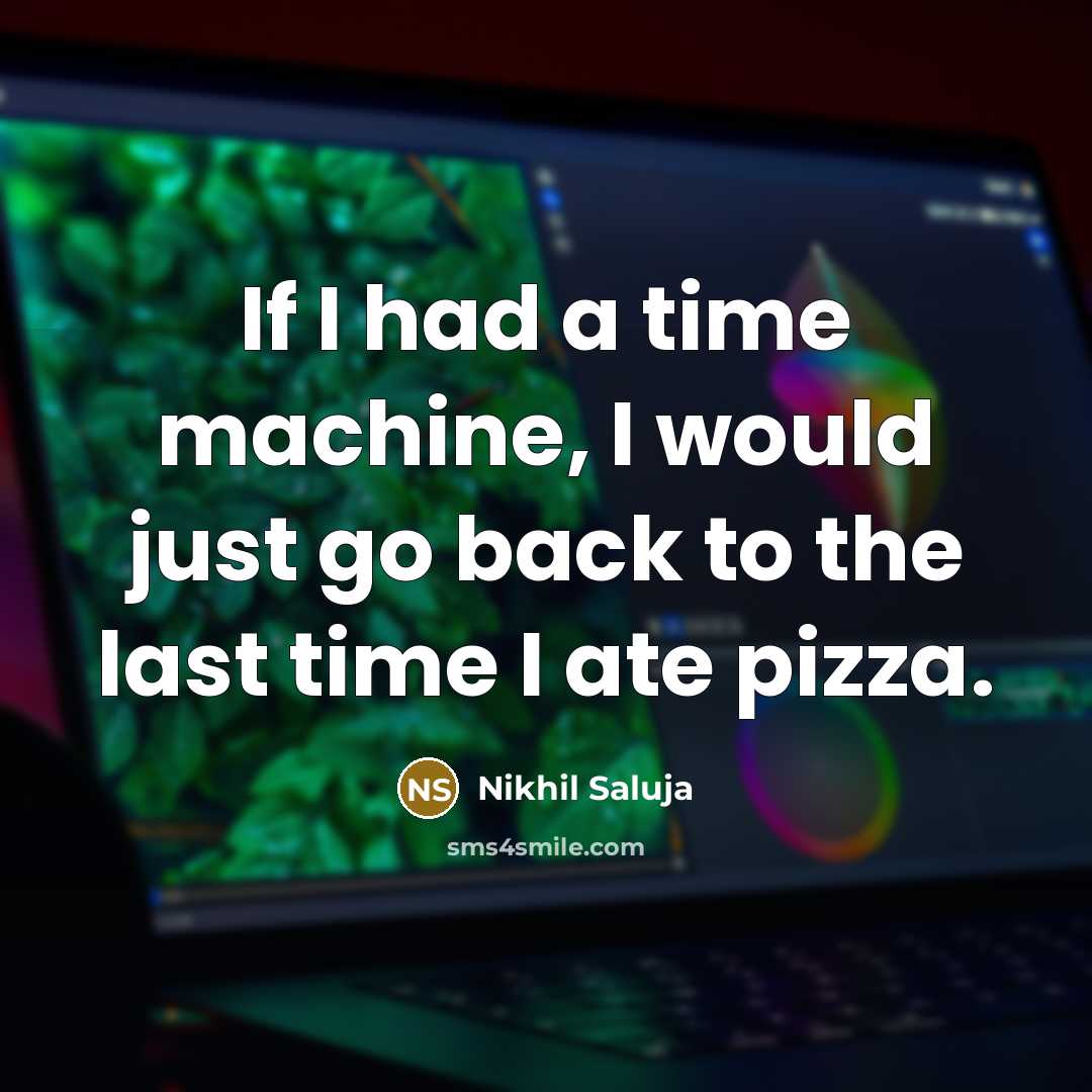 “If I had a time machine, I would just go back to the last time I ate pizza.” quote by Nikhil Saluja