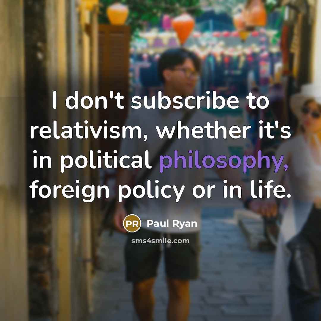 “I don't subscribe to relativism, whether it's in political philosophy, foreign policy or in life.” quote by Paul Ryan