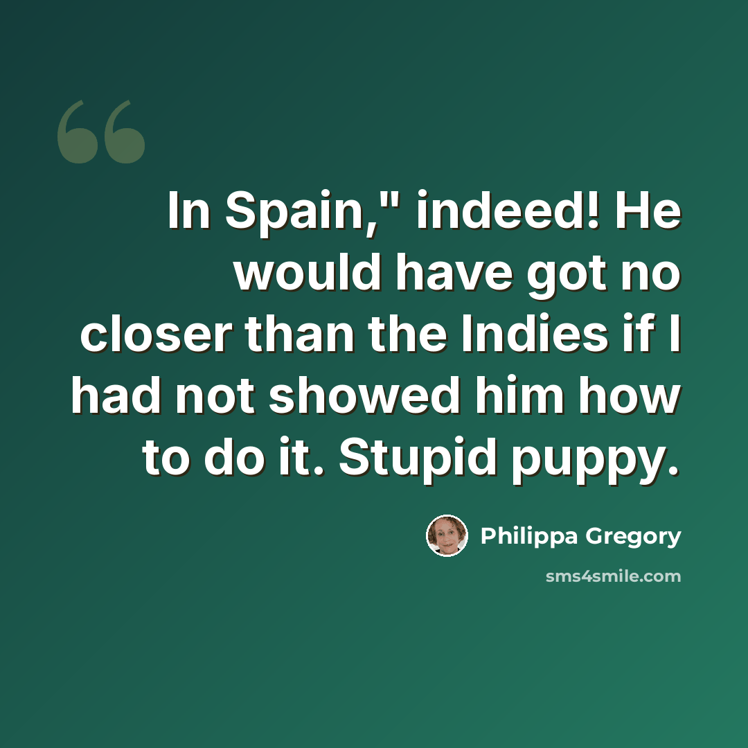 “In Spain," indeed! He would have got no closer than the Indies if I had not showed him how to do it. Stupid puppy.” quote by Philippa Gregory