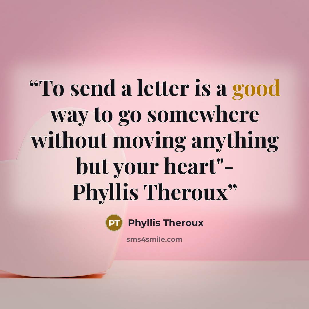 “To send a letter is a good way to go somewhere without moving anything but your heart"- Phyllis Theroux” quote by Phyllis Theroux