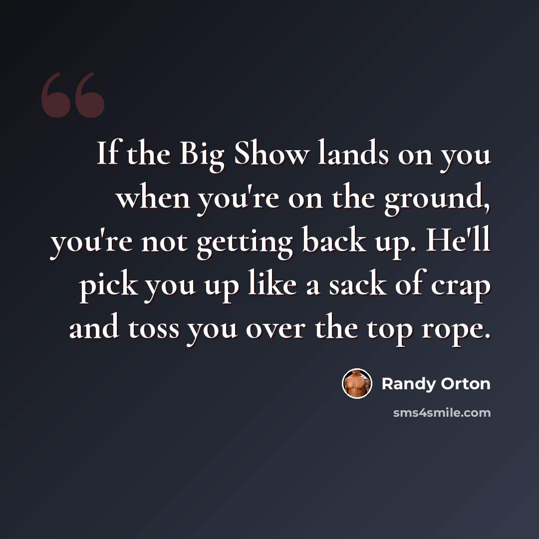 “If the Big Show lands on you when you're on the ground, you're not getting back up. He'll pick you up like a sack of crap and toss you over the top rope.” quote by Randy Orton
