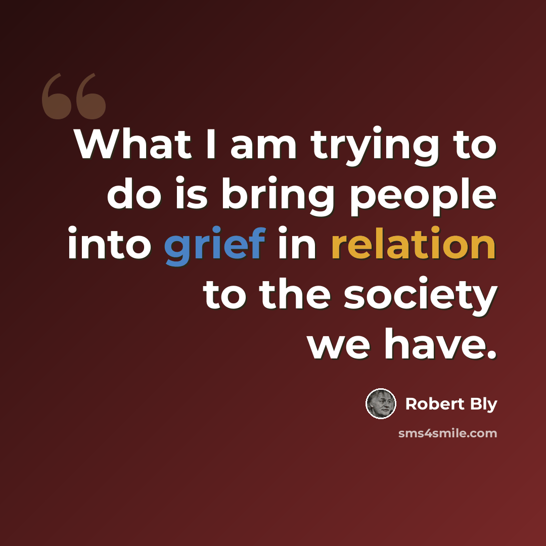 “What I am trying to do is bring people into grief in relation to the society we have.” quote by Robert Bly