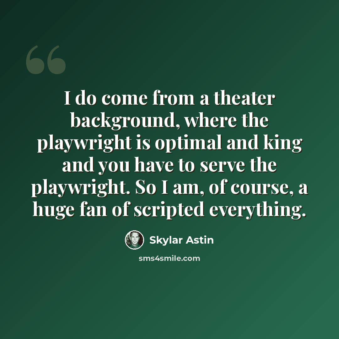“I do come from a theater background, where the playwright is optimal and king and you have to serve the playwright. So I am, of course, a huge fan of scripted everything.” quote by Skylar Astin