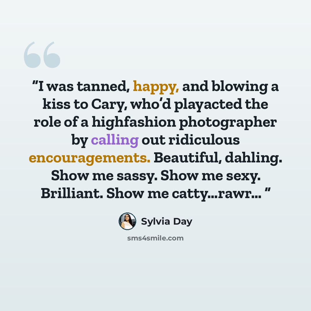 “I was tanned, happy, and blowing a kiss to Cary, who’d playacted the role of a highfashion photographer by calling out ridiculous encouragements. Beautiful, dahling. Show me sassy. Show me sexy. Brilliant. Show me catty…rawr…” quote by Sylvia Day