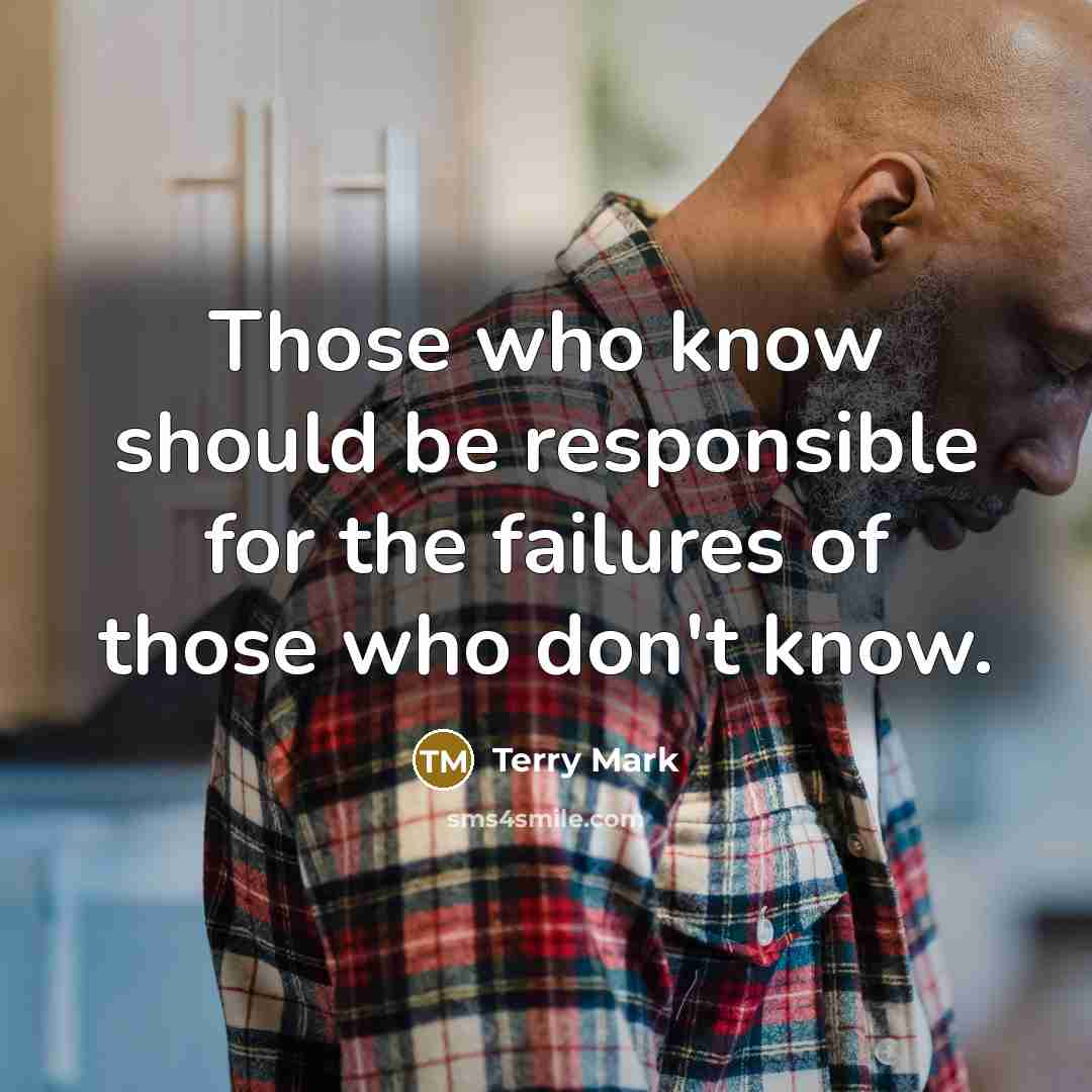 “Those who know should be responsible for the failures of those who don't know.” quote by Terry Mark
