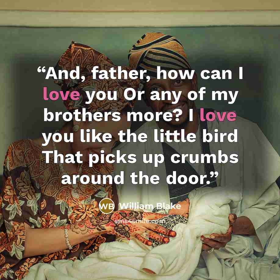 “And, father, how can I love you Or any of my brothers more? I love you like the little bird That picks up crumbs around the door.” quote by William Blake