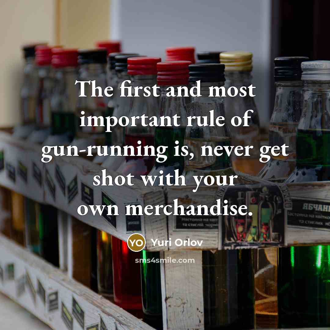 “The first and most important rule of gun-running is, never get shot with your own merchandise.” quote by Yuri Orlov