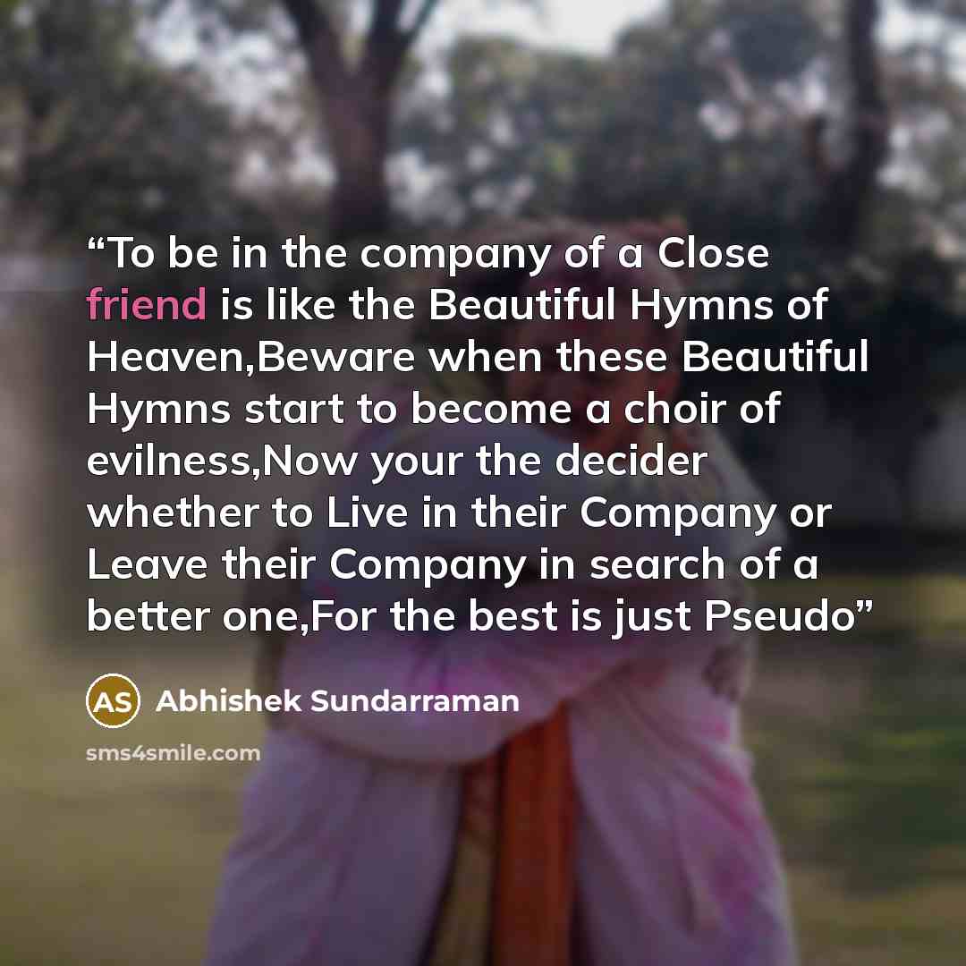 “To be in the company of a Close friend is like the Beautiful Hymns of Heaven,Beware when these Beautiful Hymns start to become a choir of evilness,Now your the decider whether to Live in their Company or Leave their Company in search of a better one,For the best is just Pseudo” quote by Abhishek Sundarraman