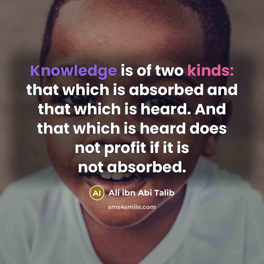 “Knowledge is of two kinds: that which is absorbed and that which is heard. And that which is heard does not profit if it is not absorbed.” quote by Ali ibn Abi Talib