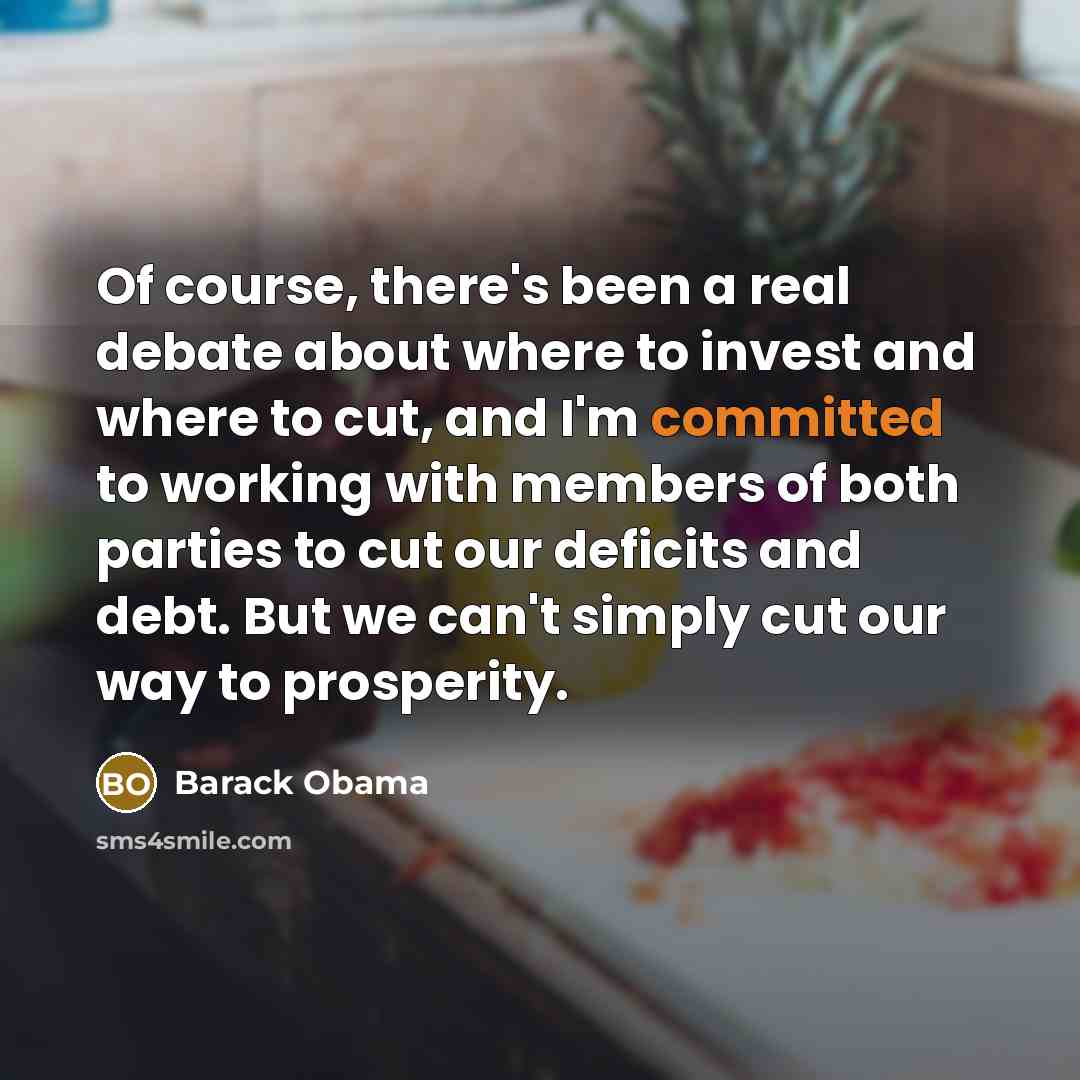 “Of course, there's been a real debate about where to invest and where to cut, and I'm committed to working with members of both parties to cut our deficits and debt. But we can't simply cut our way to prosperity.” quote by Barack Obama