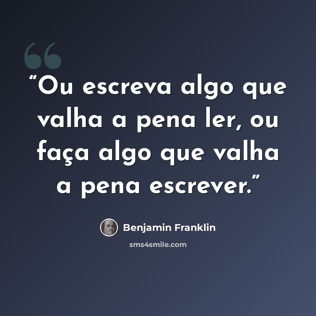 “Ou escreva algo que valha a pena ler, ou faça algo que valha a pena escrever.” quote by Benjamin Franklin