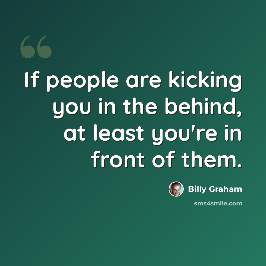 “If people are kicking you in the behind, at least you're in front of them.” quote by Billy Graham