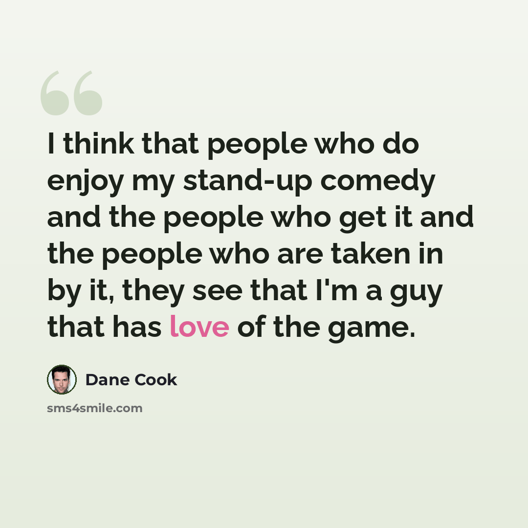 “I think that people who do enjoy my stand-up comedy and the people who get it and the people who are taken in by it, they see that I'm a guy that has love of the game.” quote by Dane Cook