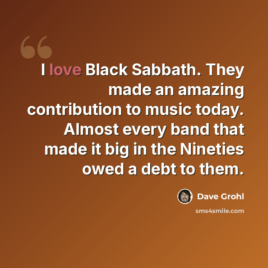 “I love Black Sabbath. They made an amazing contribution to music today. Almost every band that made it big in the Nineties owed a debt to them.” quote by Dave Grohl