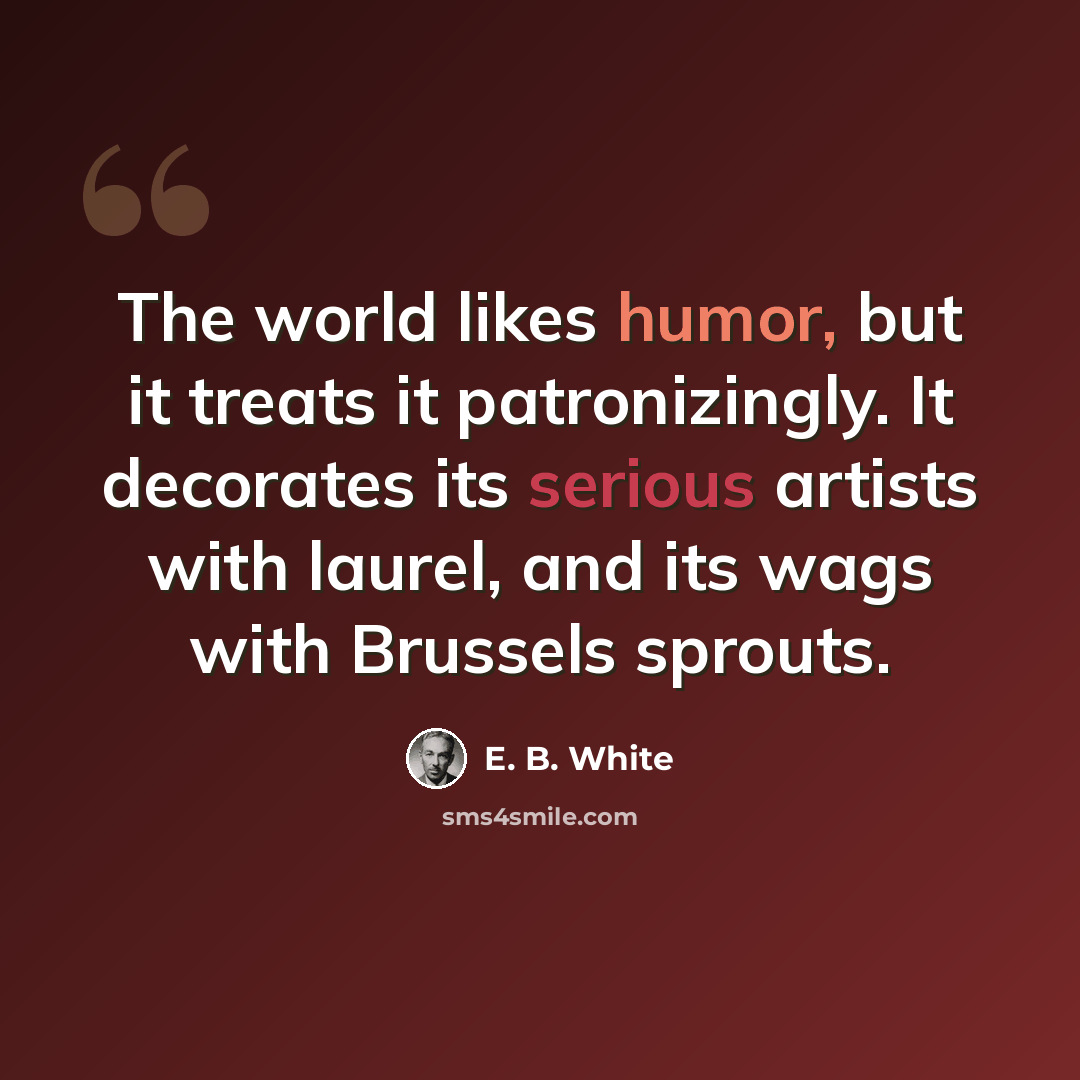 “The world likes humor, but it treats it patronizingly. It decorates its serious artists with laurel, and its wags with Brussels sprouts.” quote by E. B. White
